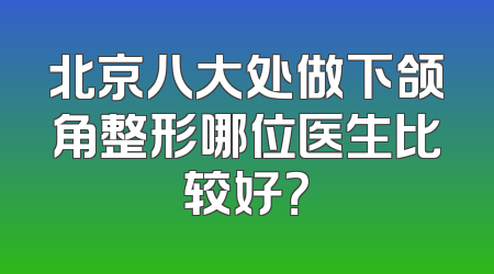 北京八大处做下颌角整形哪位医生比较好？