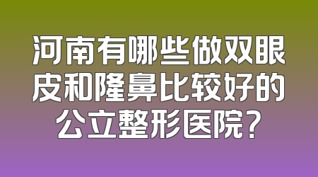 河南有哪些做双眼皮和隆鼻比较好的公立整形医院？