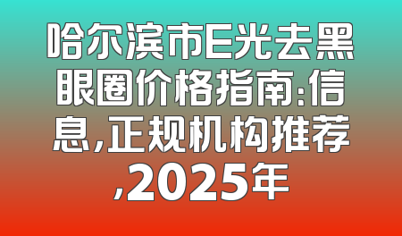 哈尔滨市E光去黑眼圈价格指南：信息，正规机构推荐，2025年