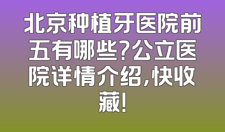 北京种植牙医院前五有哪些？公立医院详情介绍，快收藏！