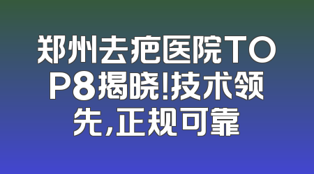 郑州去疤医院TOP8揭晓！技术领先，正规可靠