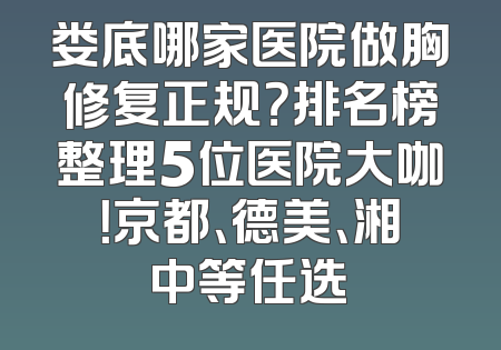 娄底哪家医院做胸修复正规？排名榜整理5位医院大咖！京都、德美、湘中等任选