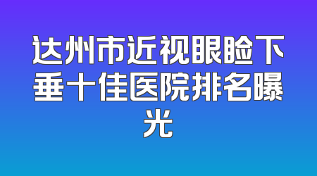 达州市近视眼睑下垂十佳医院排名曝光