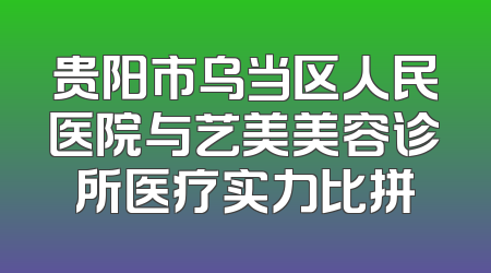 贵阳市乌当区人民医院与艺美美容诊所医疗实力比拼
