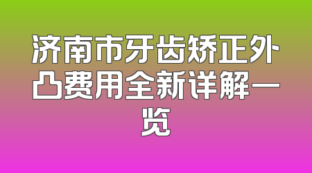 济南市牙齿矫正外凸费用全新详解一览