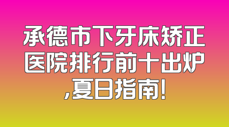 承德市下牙床矫正医院排行前十出炉，夏日指南！
