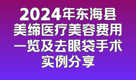 2024年东海县美缔医疗美容费用一览及去眼袋手术实例分享