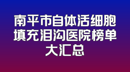 南平市自体活细胞填充泪沟医院榜单大汇总