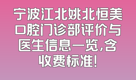 宁波江北姚北恒美口腔门诊部评价与医生信息一览，含收费标准！