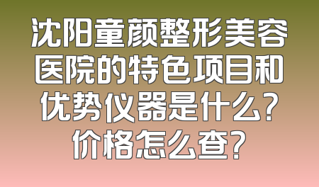 沈阳童颜整形美容医院的特色项目和优势仪器是什么？价格怎么查？