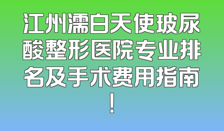 江州濡白天使玻尿酸整形医院专业排名及手术费用指南！