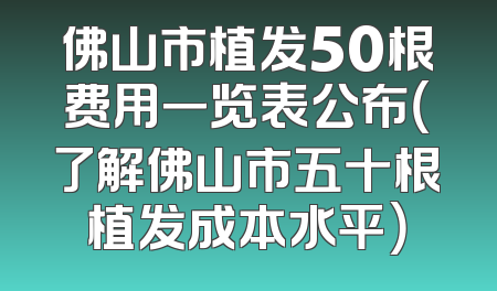 佛山市植发50根费用一览表公布（了解佛山市五十根植发成本水平）