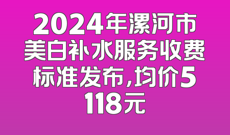 2024年漯河市美白补水服务收费标准发布，均价5118元