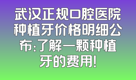 武汉正规口腔医院种植牙价格明细公布：了解一颗种植牙的费用！