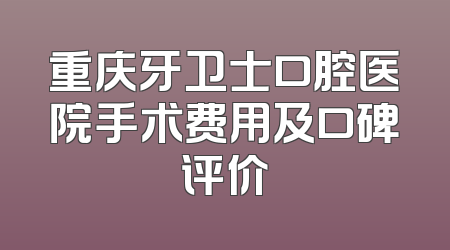 重庆牙卫士口腔医院手术费用及口碑评价