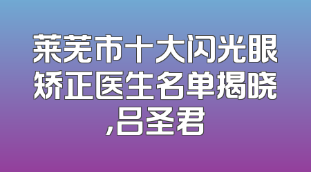 莱芜市十大闪光眼矫正医生名单揭晓，吕圣君