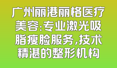 广州丽港丽格医疗美容：专业激光吸脂瘦脸服务，技术精湛的整形机构