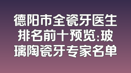 德阳市全瓷牙医生排名前十预览：玻璃陶瓷牙专家名单