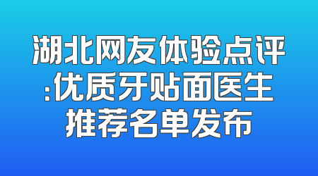 湖北网友体验点评：优质牙贴面医生推荐名单发布