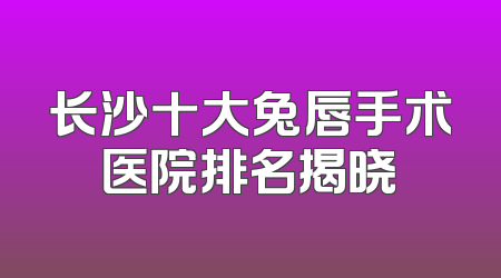 长沙十大兔唇手术医院排名揭晓