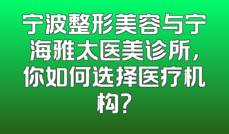 宁波整形美容与宁海雅太医美诊所，你如何选择医疗机构？