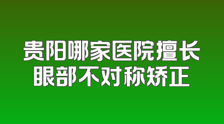 贵阳哪家医院擅长眼部不对称矫正