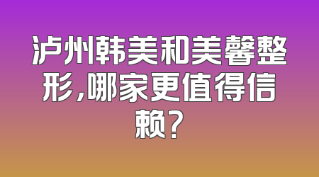 泸州韩美和美馨整形，哪家更值得信赖？