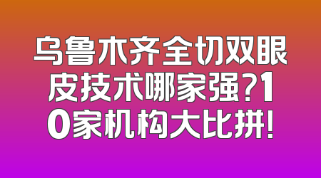 乌鲁木齐全切双眼皮技术哪家强？10家机构大比拼！