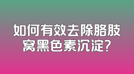 如何有效去除胳肢窝黑色素沉淀？