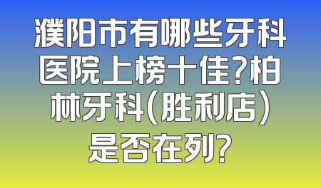 濮阳市有哪些牙科医院上榜十佳？柏林牙科(胜利店)是否在列？