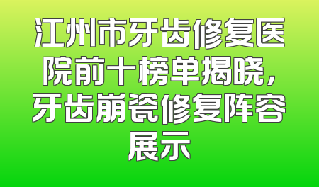 江州市牙齿修复医院前十榜单揭晓，牙齿崩瓷修复阵容展示