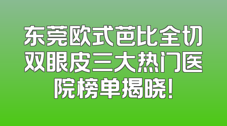 东莞欧式芭比全切双眼皮三大热门医院榜单揭晓！