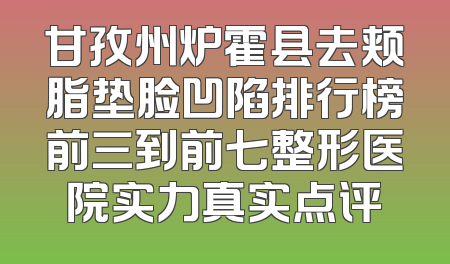 甘孜州炉霍县去颊脂垫脸凹陷排行榜前三到前七整形医院实力真实点评