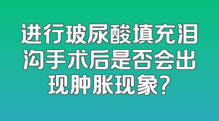 进行玻尿酸填充泪沟手术后是否会出现肿胀现象？