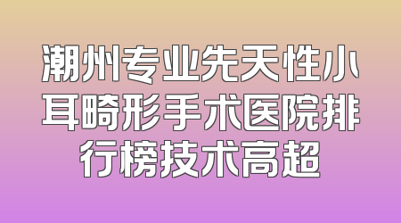 潮州专业先天性小耳畸形手术医院排行榜技术高超