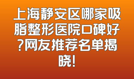 上海静安区哪家吸脂整形医院口碑好？网友推荐名单揭晓！