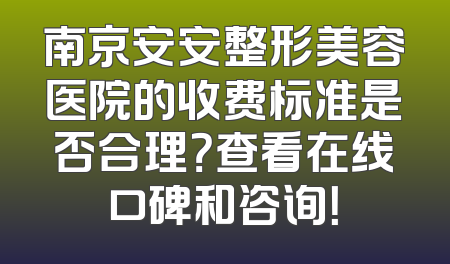 南京安安整形美容医院的收费标准是否合理？查看在线口碑和咨询！