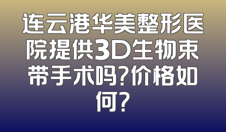 连云港华美整形医院提供3D生物束带手术吗？价格如何？
