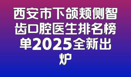 西安市下颌颊侧智齿口腔医生排名榜单2025全新出炉