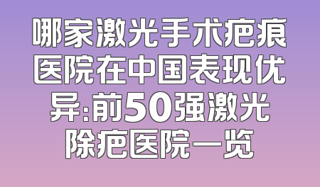 哪家激光手术疤痕医院在中国表现优异：前50强激光除疤医院一览