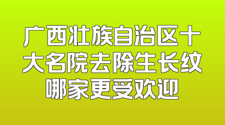 广西壮族自治区十大名院去除生长纹哪家更受欢迎