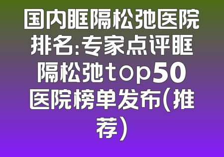 国内眶隔松弛医院排名：专家点评眶隔松弛top50医院榜单发布（推荐）