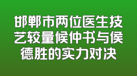 邯郸市两位医生技艺较量候仲书与侯德胜的实力对决