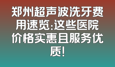 郑州超声波洗牙费用速览：这些医院价格实惠且服务优质！