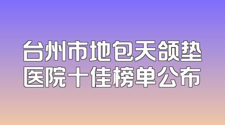 台州市地包天颌垫医院十佳榜单公布