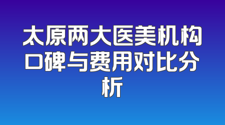 太原两大医美机构口碑与费用对比分析