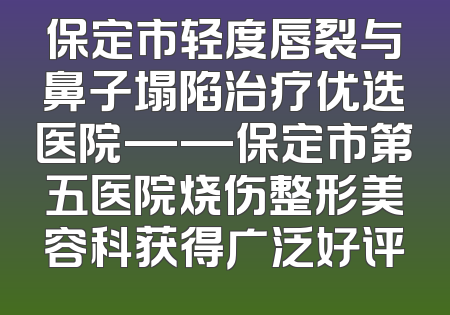 保定市轻度唇裂与鼻子塌陷治疗优选医院——保定市第五医院烧伤整形美容科获得广泛好评