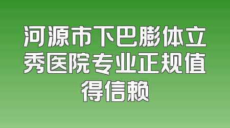河源市下巴膨体立秀医院专业正规值得信赖