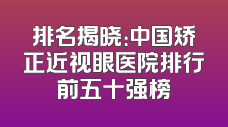 排名揭晓：中国矫正近视眼医院排行前五十强榜