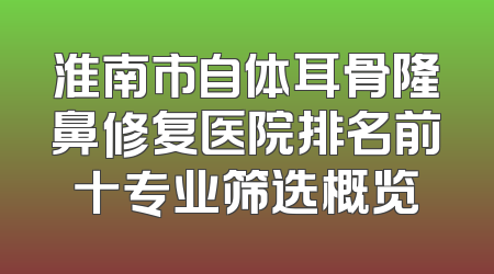 淮南市自体耳骨隆鼻修复医院排名前十专业筛选概览
